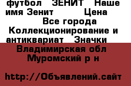 1.1) футбол : ЗЕНИТ - Наше имя Зенит № 019 › Цена ­ 499 - Все города Коллекционирование и антиквариат » Значки   . Владимирская обл.,Муромский р-н